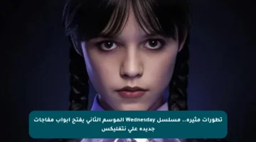 تطورات مثيرة.. مسلسل Wednesday الموسم الثاني يفتح أبواب مفاجآت جديدة على نتفليكس